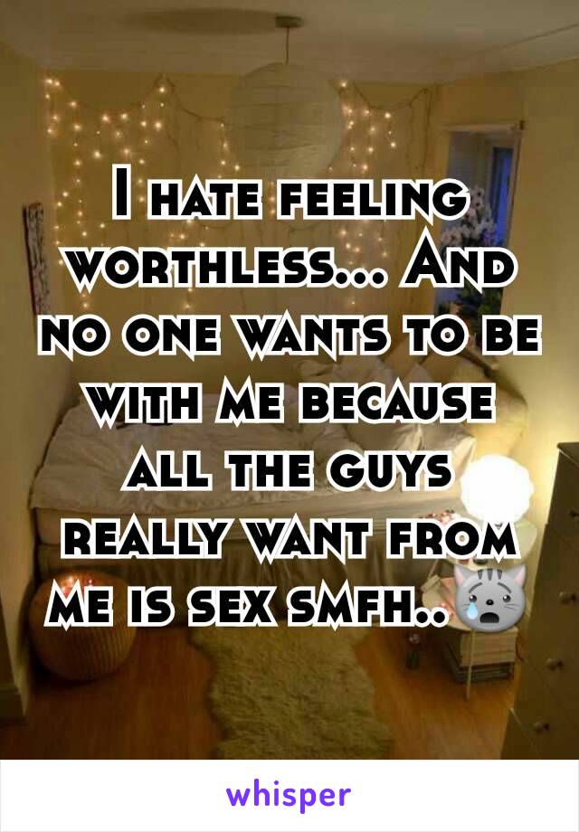 I hate feeling worthless... And no one wants to be with me because all the guys really want from me is sex smfh..😿