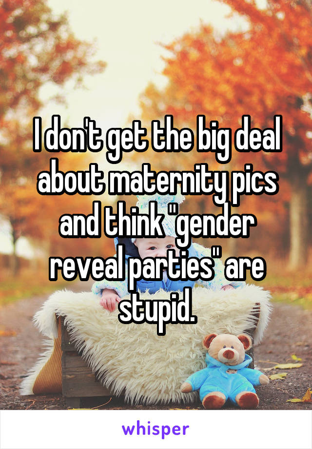 I don't get the big deal about maternity pics and think "gender reveal parties" are stupid.
