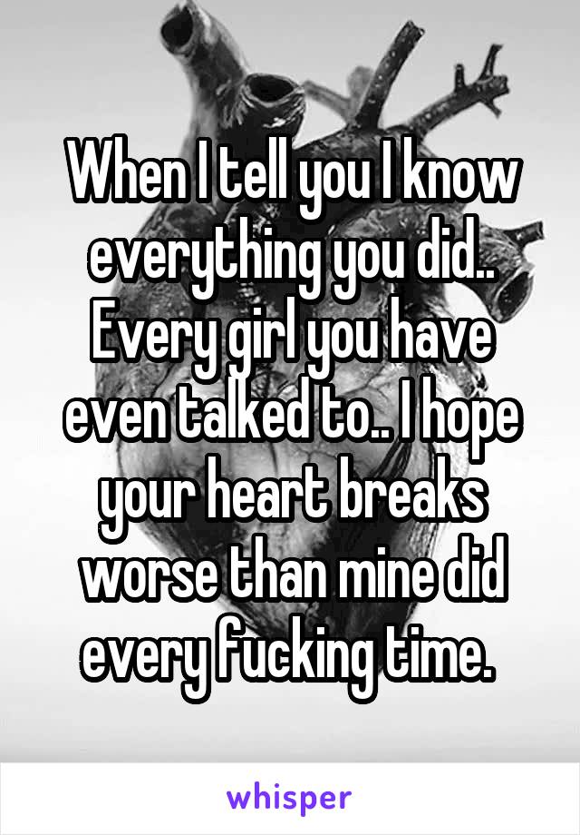 When I tell you I know everything you did.. Every girl you have even talked to.. I hope your heart breaks worse than mine did every fucking time. 
