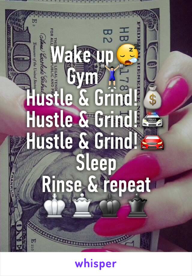Wake up😪
Gym🏋
Hustle & Grind!💰
Hustle & Grind!🚔
Hustle & Grind!🚘
Sleep
Rinse & repeat
♔♕♚♛


