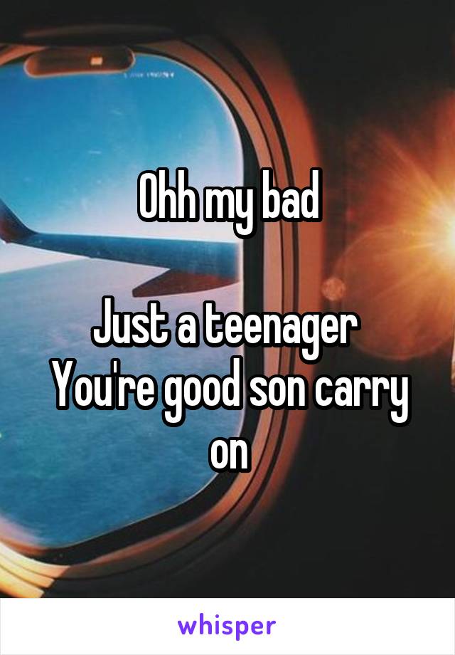 Ohh my bad

Just a teenager 
You're good son carry on
