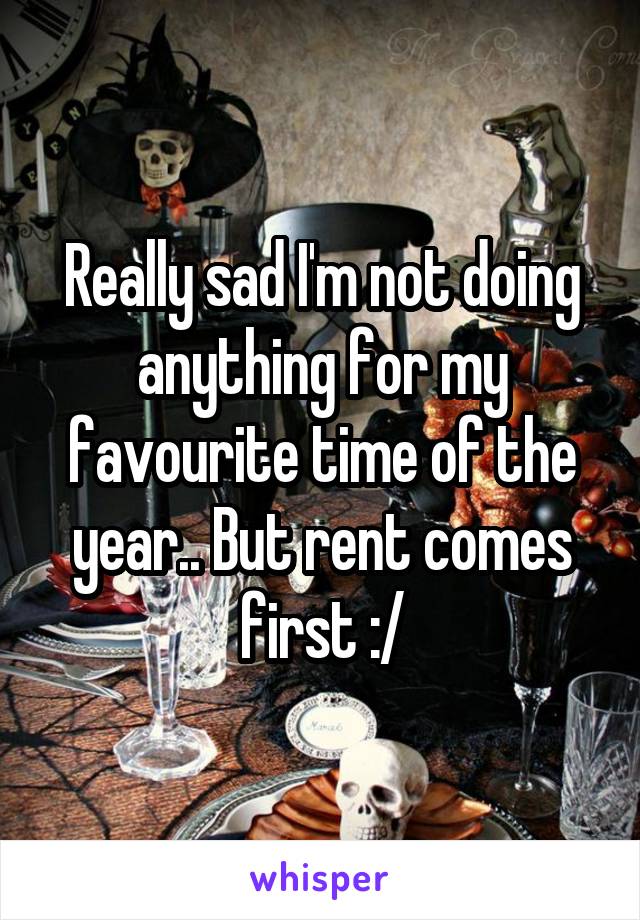 Really sad I'm not doing anything for my favourite time of the year.. But rent comes first :/