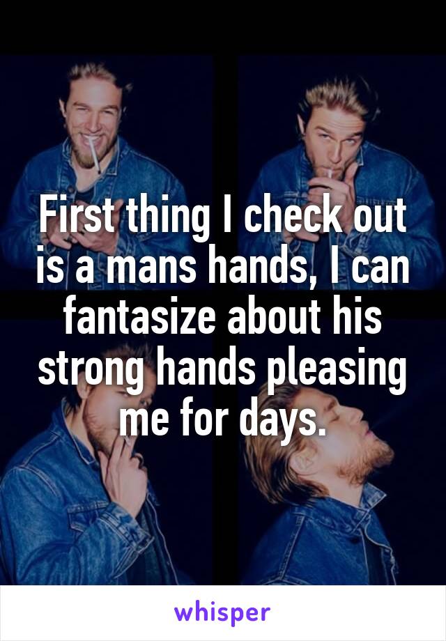First thing I check out is a mans hands, I can fantasize about his strong hands pleasing me for days.