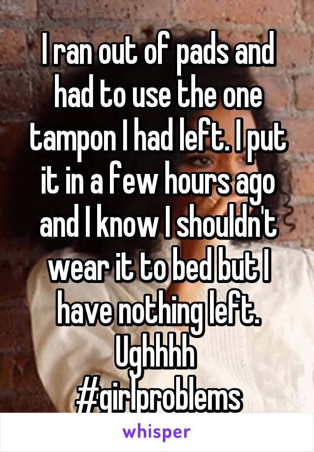 I ran out of pads and had to use the one tampon I had left. I put it in a few hours ago and I know I shouldn't wear it to bed but I have nothing left. Ughhhh 
#girlproblems