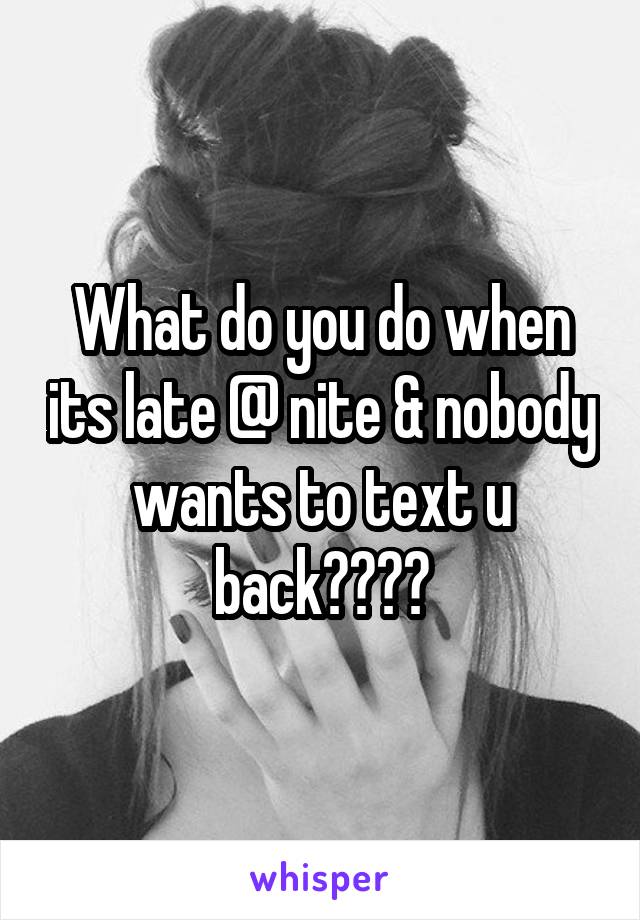 What do you do when its late @ nite & nobody wants to text u back????