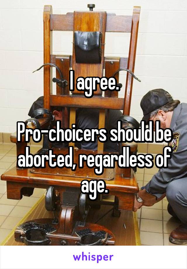 I agree.

Pro-choicers should be aborted, regardless of age.