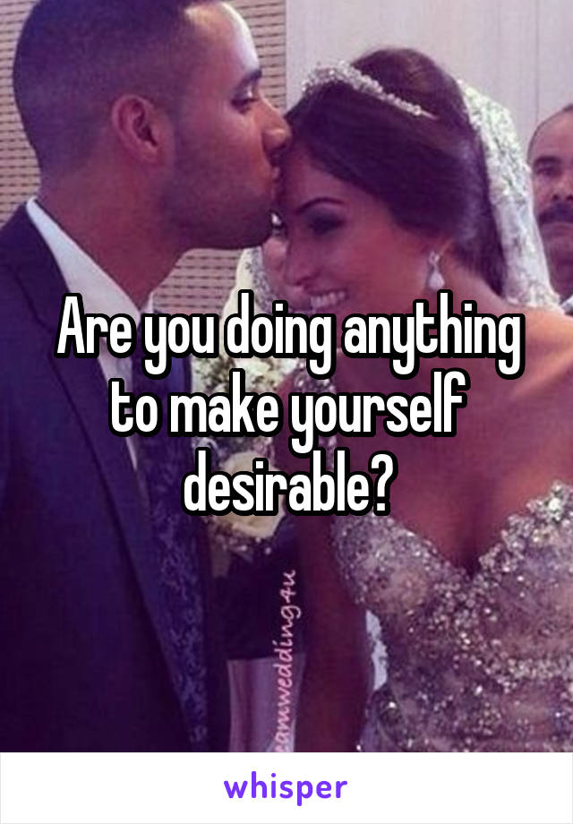 Are you doing anything to make yourself desirable?