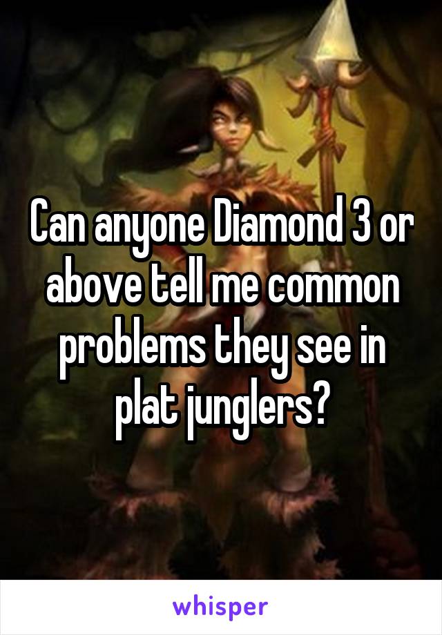 Can anyone Diamond 3 or above tell me common problems they see in plat junglers?