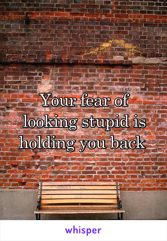 Your fear of looking stupid is holding you back 