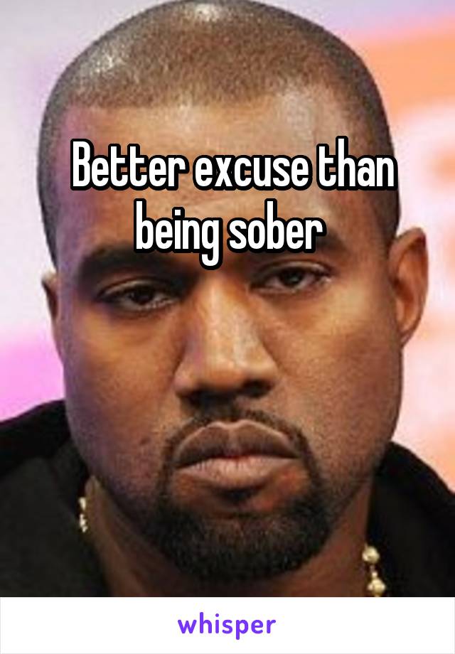  Better excuse than being sober



