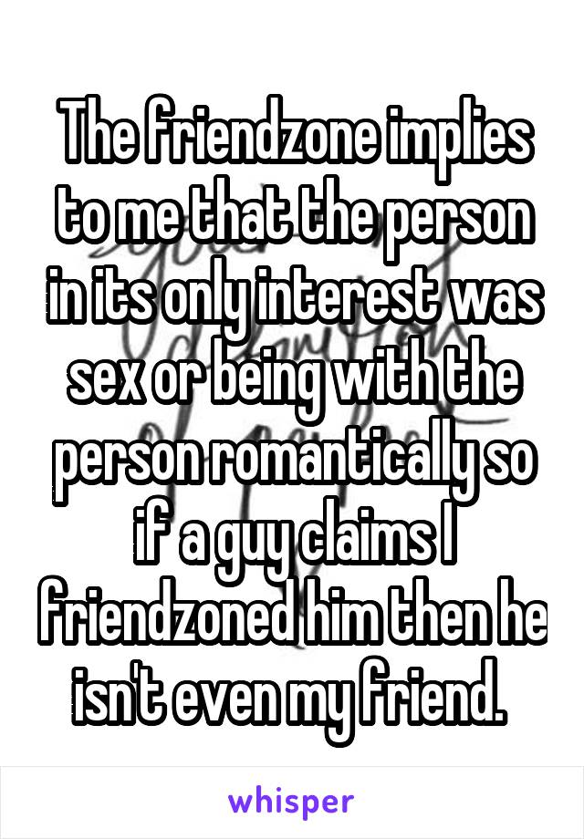 The friendzone implies to me that the person in its only interest was sex or being with the person romantically so if a guy claims I friendzoned him then he isn't even my friend. 