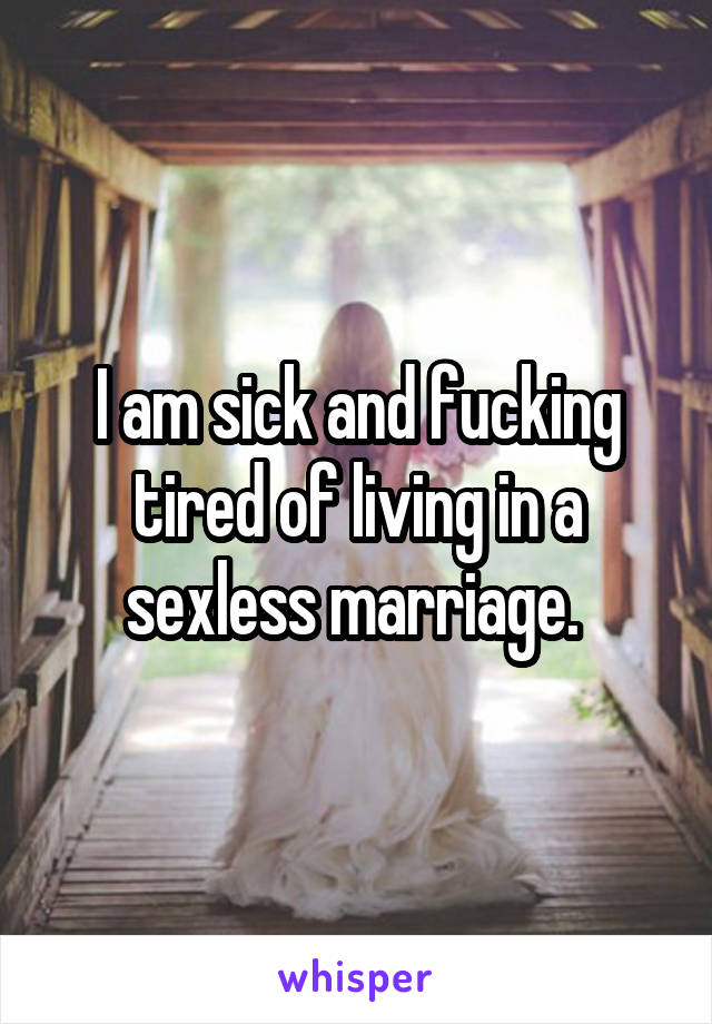 I am sick and fucking tired of living in a sexless marriage. 