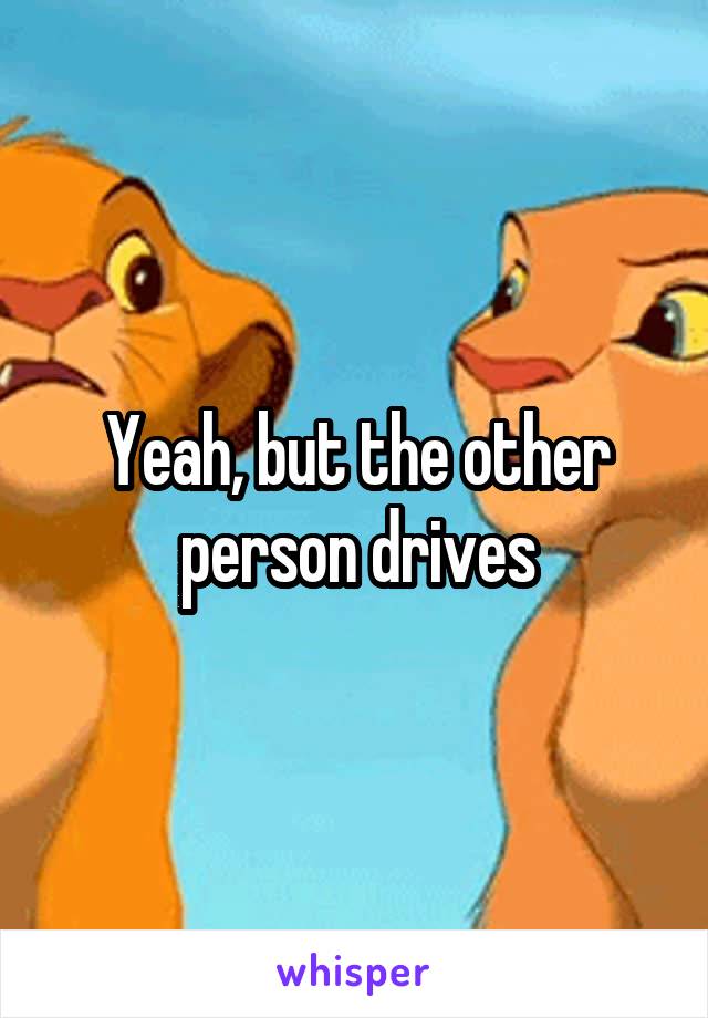 Yeah, but the other person drives