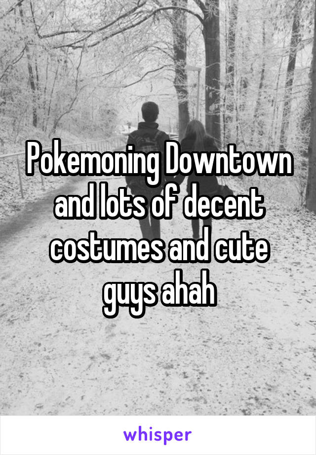 Pokemoning Downtown and lots of decent costumes and cute guys ahah