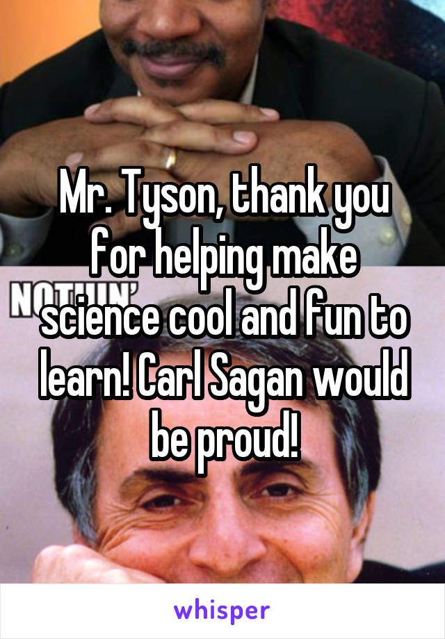 Mr. Tyson, thank you for helping make science cool and fun to learn! Carl Sagan would be proud!