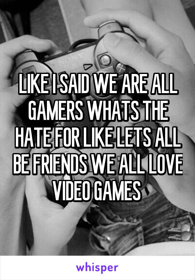 LIKE I SAID WE ARE ALL GAMERS WHATS THE HATE FOR LIKE LETS ALL BE FRIENDS WE ALL LOVE VIDEO GAMES 