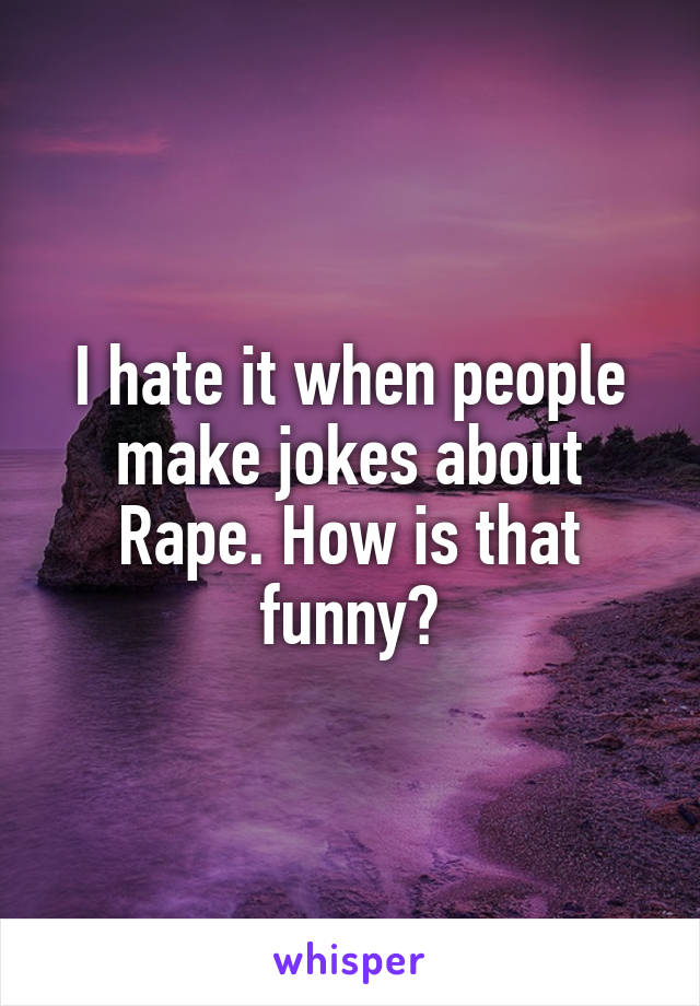 I hate it when people make jokes about Rape. How is that funny?