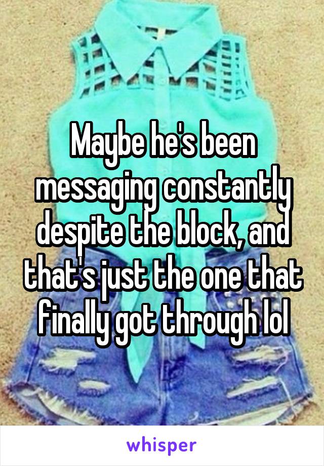 Maybe he's been messaging constantly despite the block, and that's just the one that finally got through lol