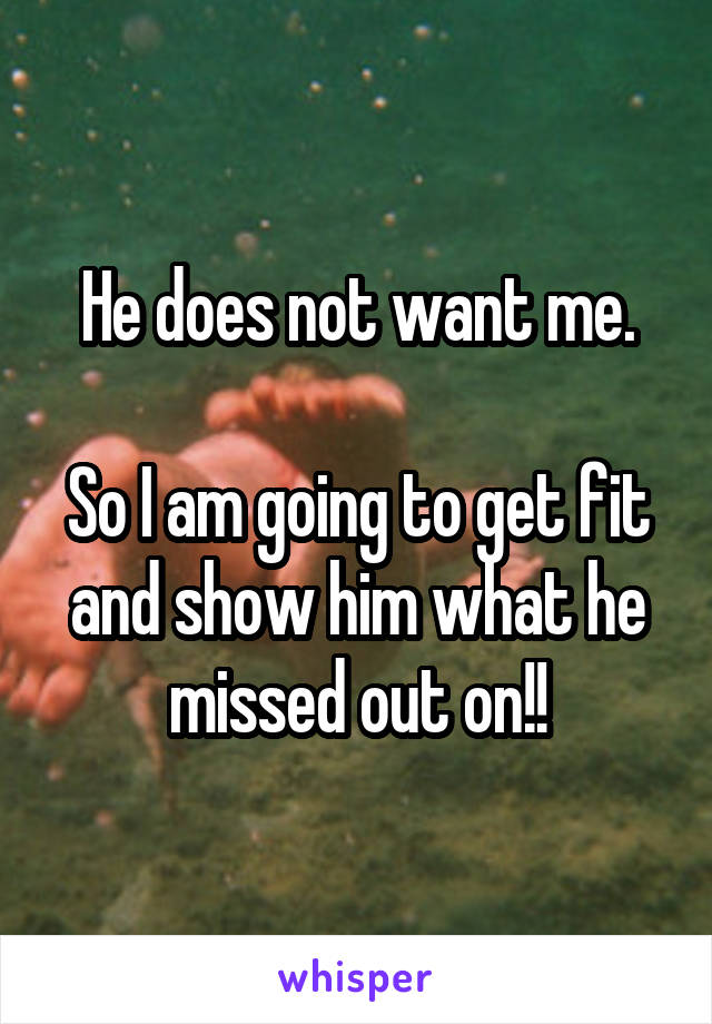 He does not want me.

So I am going to get fit and show him what he missed out on!!
