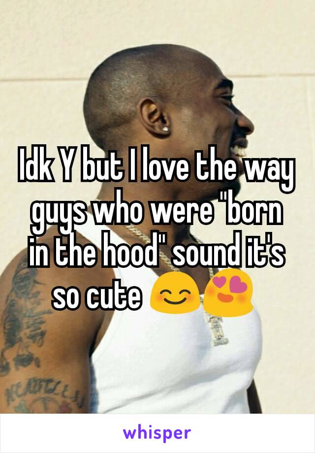 Idk Y but I love the way guys who were "born in the hood" sound it's so cute 😊😍 