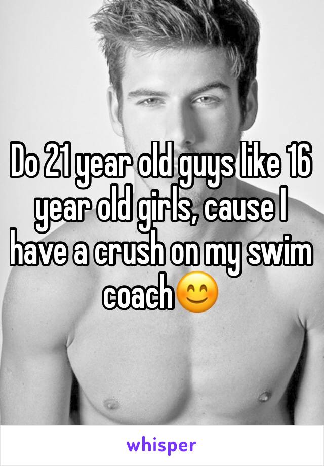 Do 21 year old guys like 16 year old girls, cause I have a crush on my swim coach😊