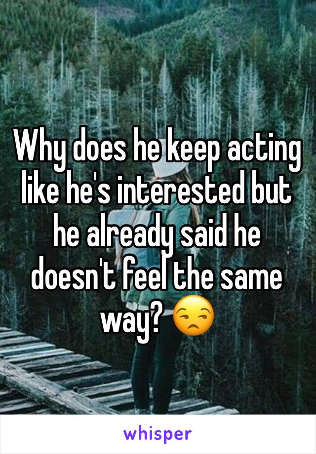 Why does he keep acting like he's interested but he already said he doesn't feel the same way? 😒
