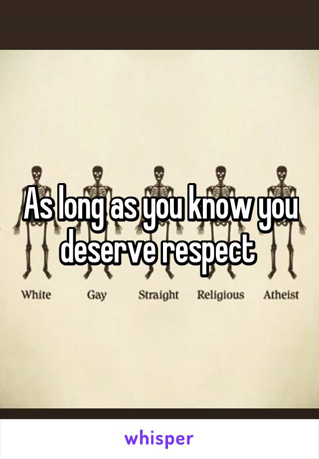 As long as you know you deserve respect 