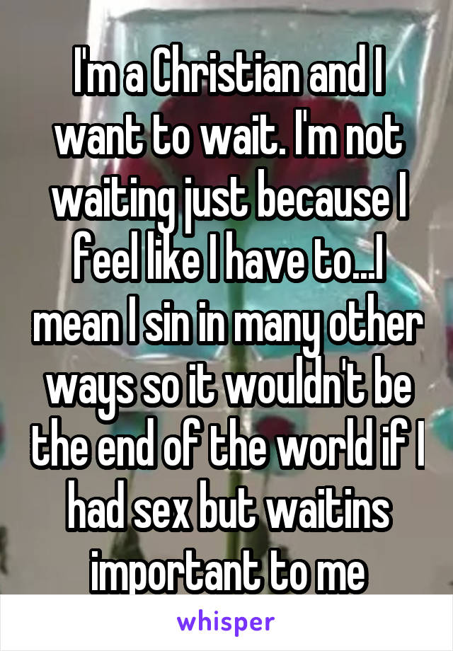 I'm a Christian and I want to wait. I'm not waiting just because I feel like I have to...I mean I sin in many other ways so it wouldn't be the end of the world if I had sex but waitins important to me