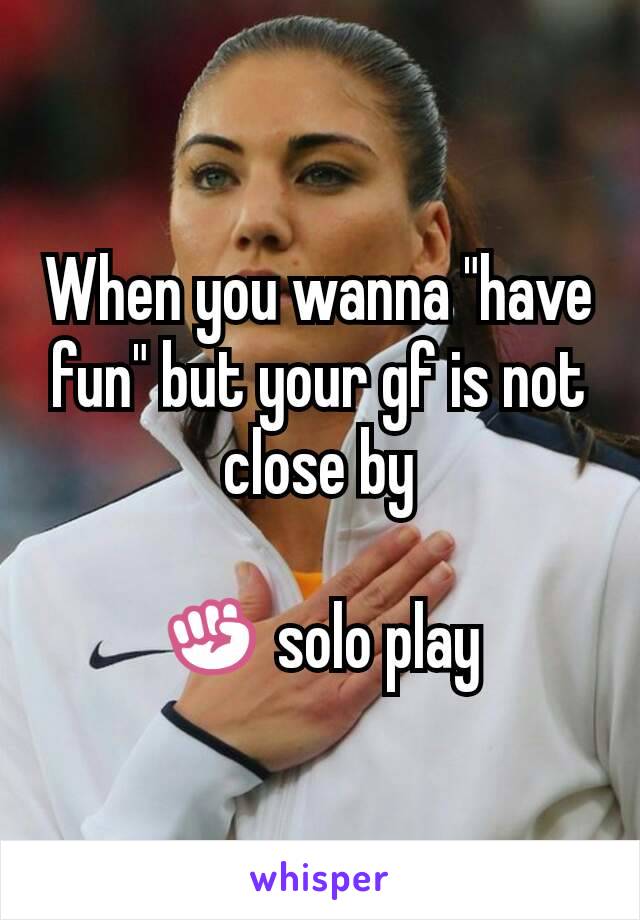 When you wanna "have fun" but your gf is not close by

✊ solo play