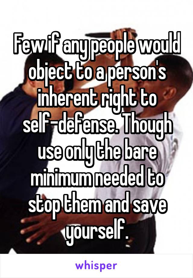 Few if any people would object to a person's inherent right to self-defense. Though use only the bare minimum needed to stop them and save yourself.
