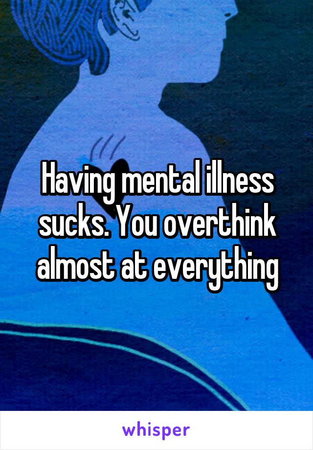 Having mental illness sucks. You overthink almost at everything