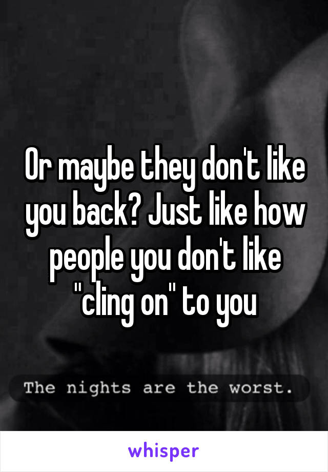 Or maybe they don't like you back? Just like how people you don't like "cling on" to you