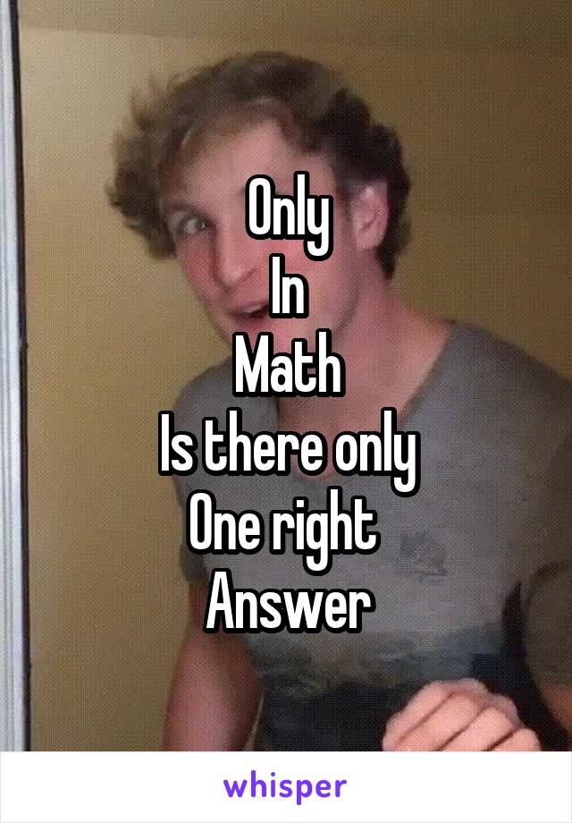 Only
In
Math
Is there only
One right 
Answer