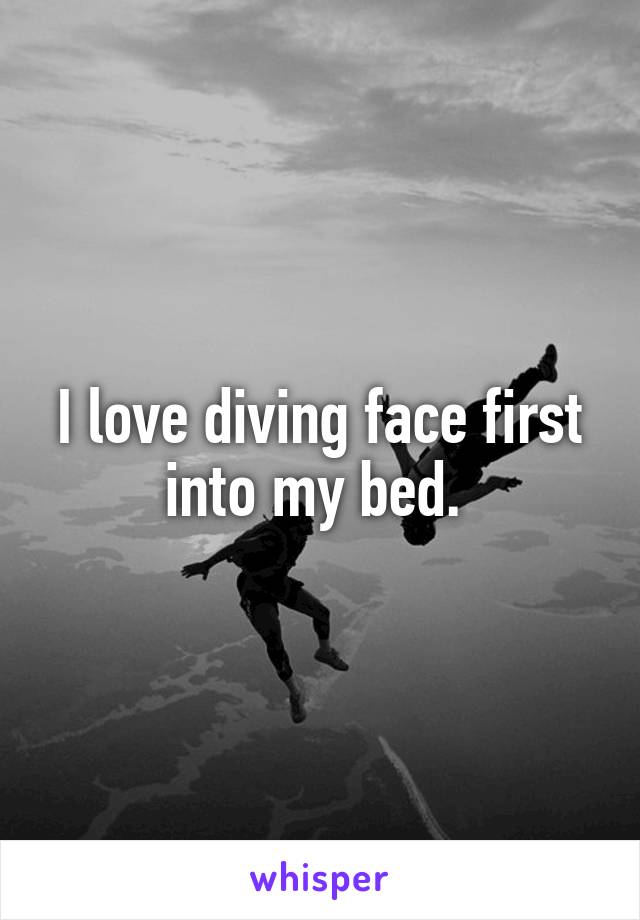 I love diving face first into my bed. 