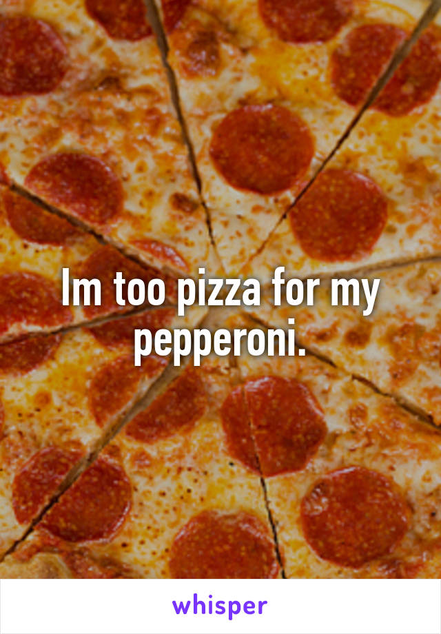 Im too pizza for my pepperoni.