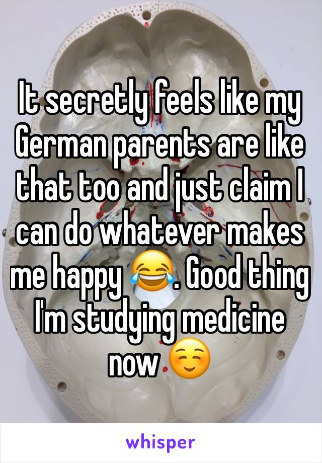 It secretly feels like my German parents are like that too and just claim I can do whatever makes me happy 😂. Good thing I'm studying medicine now ☺️