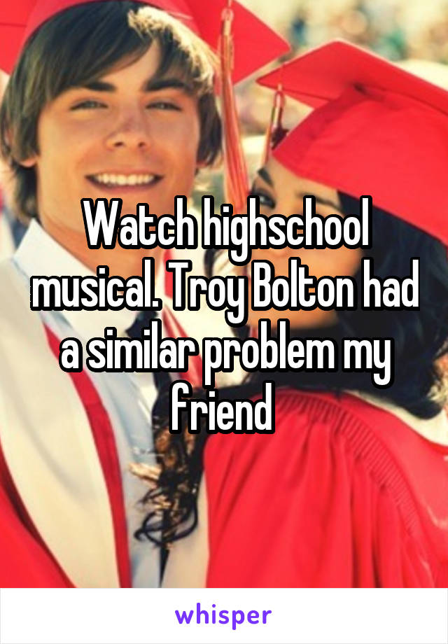 Watch highschool musical. Troy Bolton had a similar problem my friend 