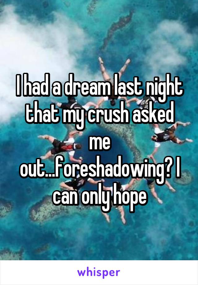 I had a dream last night that my crush asked me out...foreshadowing? I can only hope