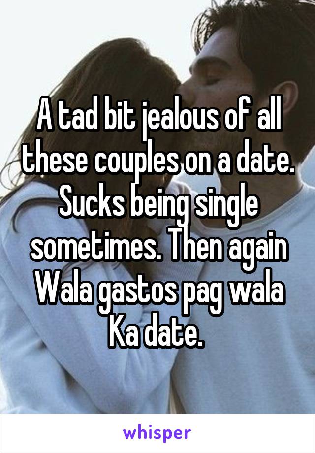A tad bit jealous of all these couples on a date. Sucks being single sometimes. Then again Wala gastos pag wala
Ka date. 