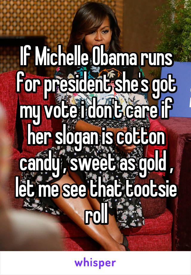 If Michelle Obama runs for president she's got my vote i don't care if her slogan is cotton candy , sweet as gold , let me see that tootsie roll