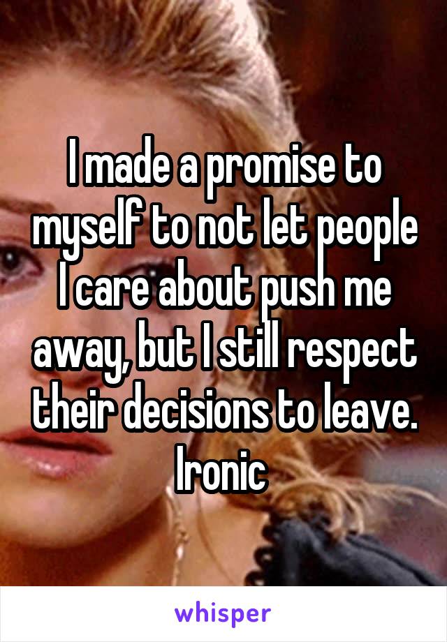 I made a promise to myself to not let people I care about push me away, but I still respect their decisions to leave. Ironic 