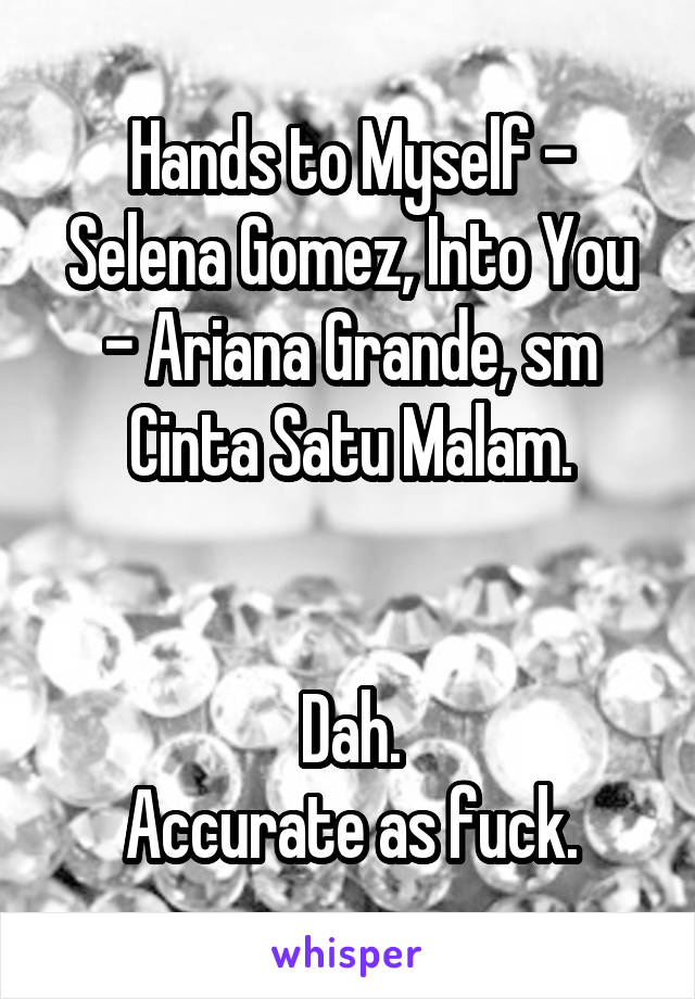 Hands to Myself - Selena Gomez, Into You - Ariana Grande, sm Cinta Satu Malam.


Dah.
Accurate as fuck.