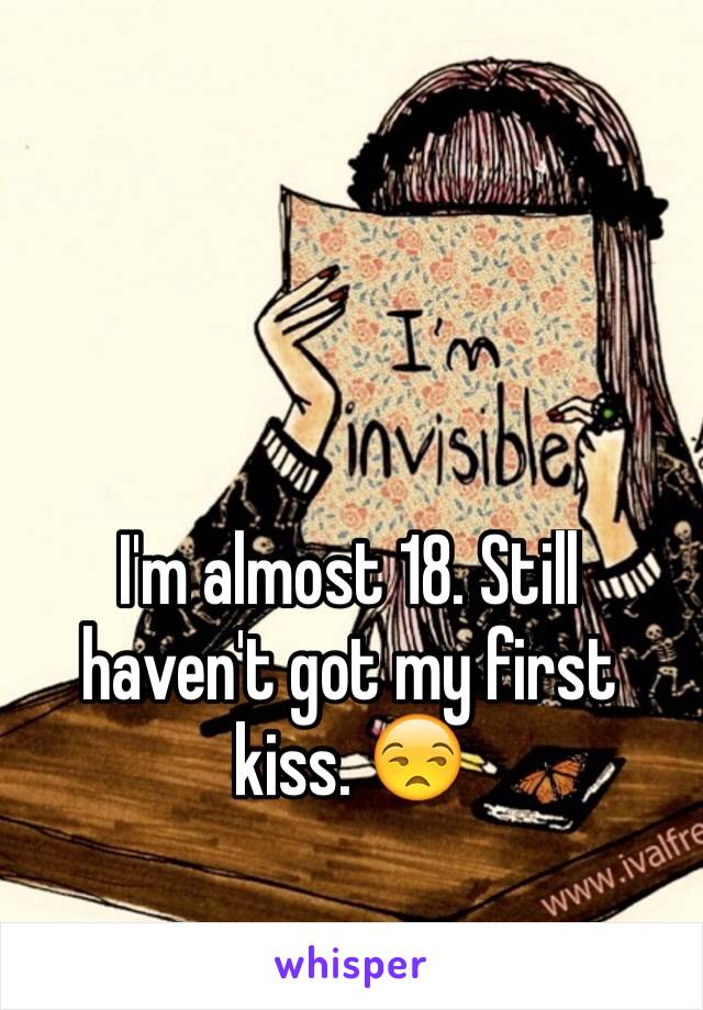 I'm almost 18. Still haven't got my first kiss. 😒