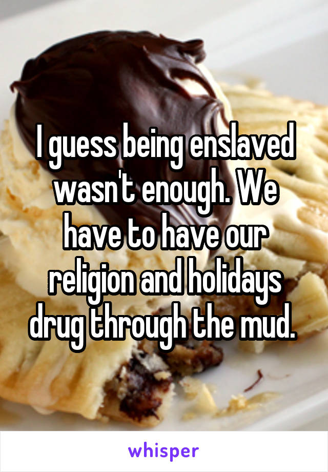I guess being enslaved wasn't enough. We have to have our religion and holidays drug through the mud. 