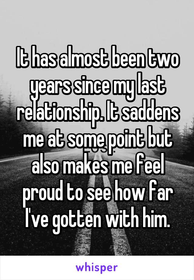 It has almost been two years since my last relationship. It saddens me at some point but also makes me feel proud to see how far I've gotten with him.