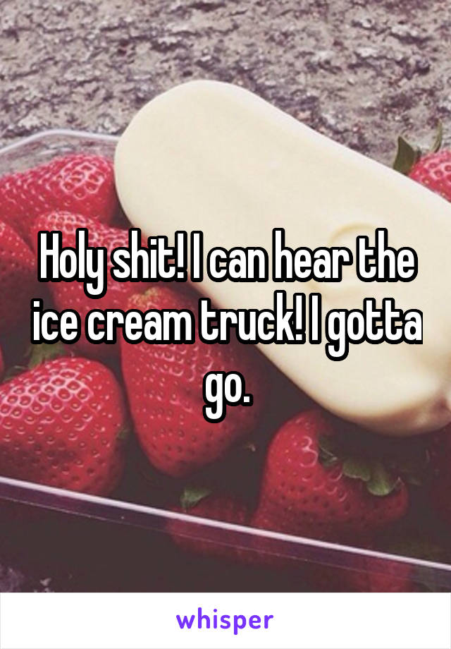 Holy shit! I can hear the ice cream truck! I gotta go.