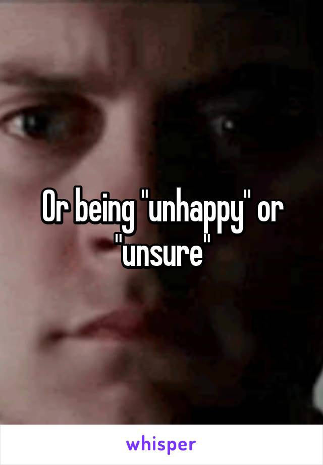 Or being "unhappy" or "unsure"