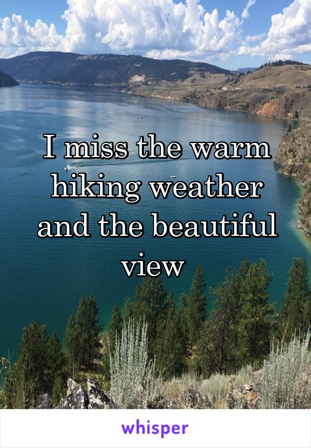 I miss the warm hiking weather and the beautiful view 
