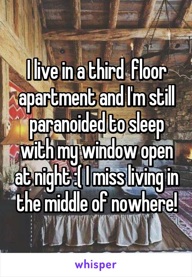 I live in a third  floor apartment and I'm still paranoided to sleep with my window open at night :( I miss living in the middle of nowhere!