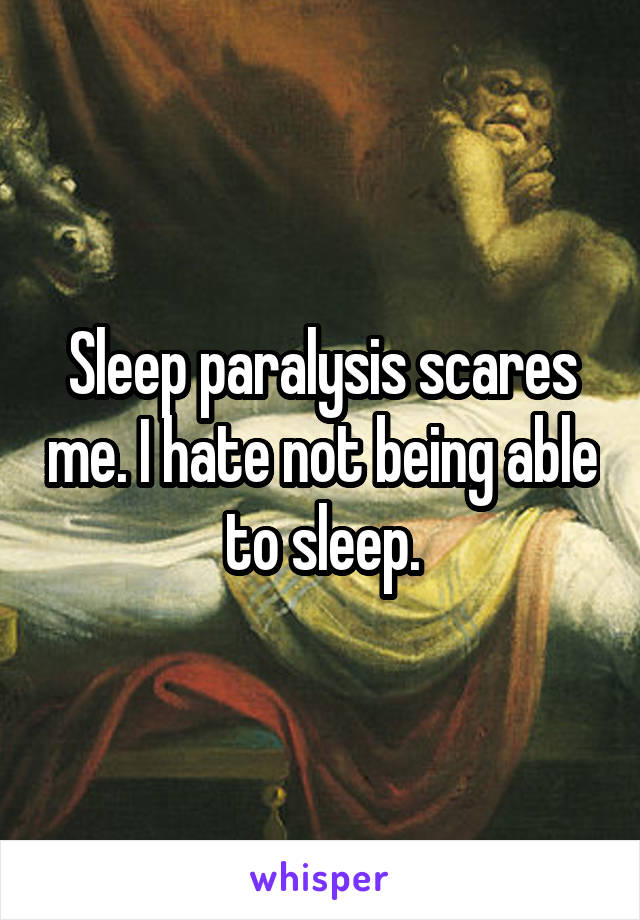 Sleep paralysis scares me. I hate not being able to sleep.